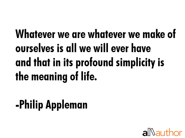Whatever we are whatever we make of ourselves is all we will ever have  and that in its profound... - Philip Appleman Quote GIF