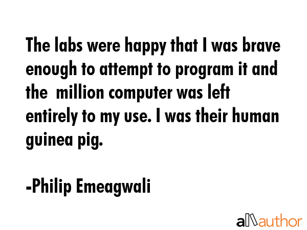 The labs were happy that I was brave enough to attempt to program it and the $5 million computer... - Philip Emeagwali Quote GIF