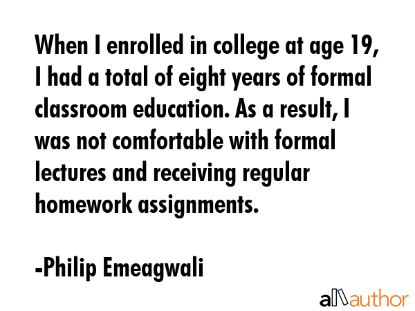 When I enrolled in college at age 19, I had a total of eight years of formal classroom education.... - Philip Emeagwali Quote GIF