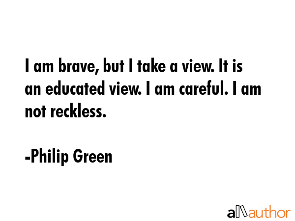 I am brave, but I take a view. It is an educated view. I am careful. I am not reckless. - Philip Green Quote GIF