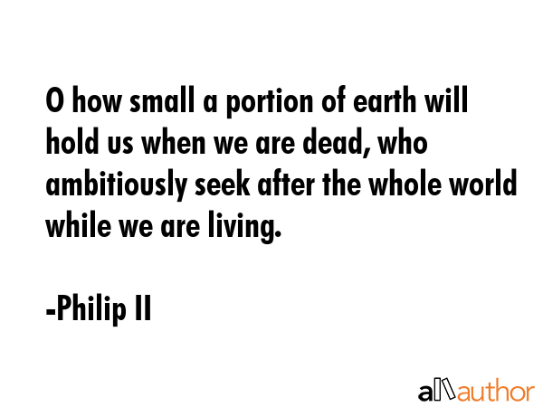 O how small a portion of earth will hold us when we are dead, who ambitiously seek after the whole... - Philip II Quote GIF