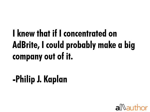 I knew that if I concentrated on AdBrite, I could probably make a big company out of it. - Philip J. Kaplan Quote GIF