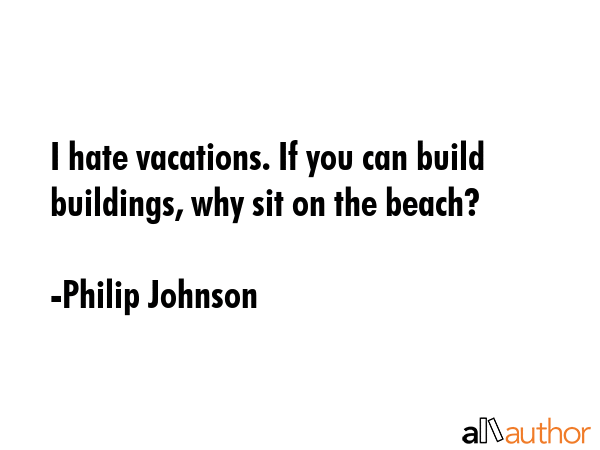 I hate vacations. If you can build buildings, why sit on the beach? - Philip Johnson Quote GIF