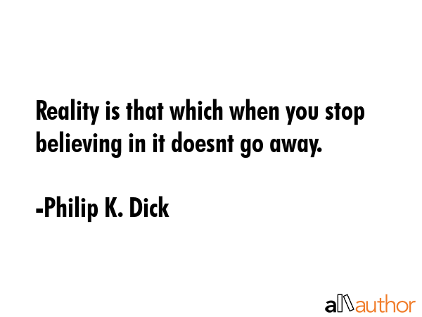 Reality is that which when you stop believing in it doesnt go away. - Philip K. Dick Quote