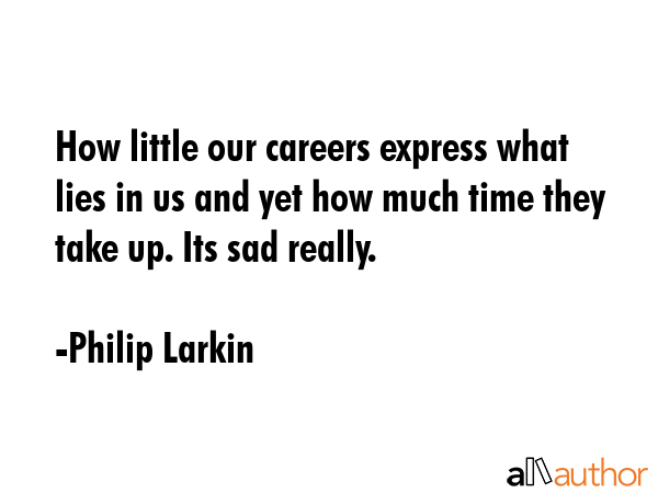 How little our careers express what lies in us and yet how much time they take up. Its sad really. - Philip Larkin Quote GIF