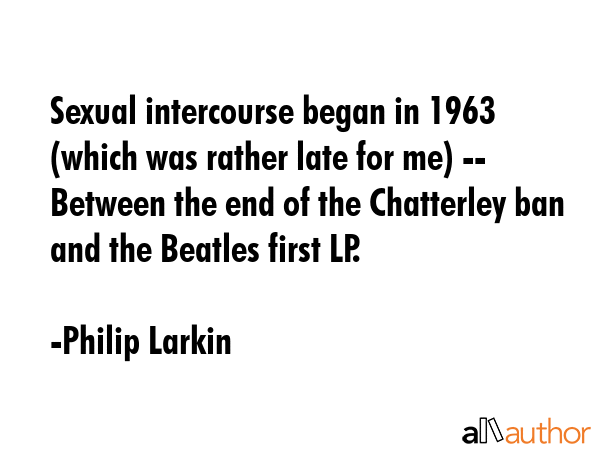 Sexual intercourse began in 1963 (which was rather late for me) -- Between the end of the... - Philip Larkin Quote GIF