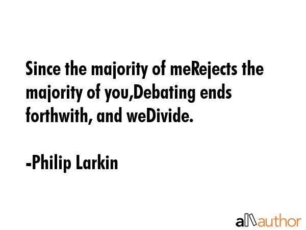 Since the majority of meRejects the majority of you,Debating ends forthwith, and weDivide. - Philip Larkin Quote GIF