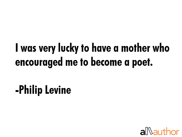 I was very lucky to have a mother who encouraged me to become a poet. - Philip Levine Quote GIF