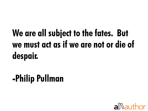 We are all subject to the fates.  But we must act as if we are not or die of despair. - Philip Pullman Quote GIF