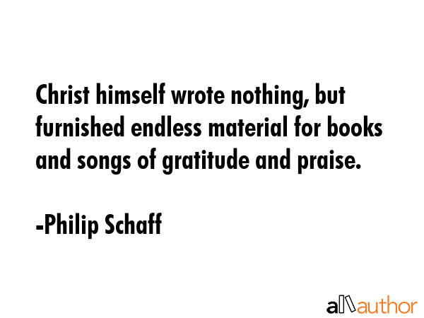 Christ himself wrote nothing, but furnished endless material for books and songs of gratitude and... - Philip Schaff Quote GIF
