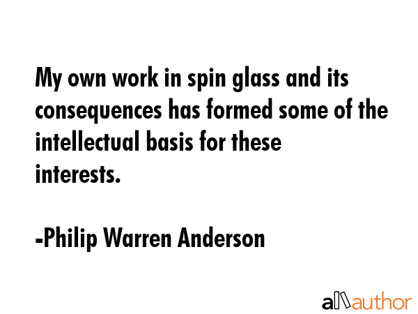 My own work in spin glass and its consequences has formed some of the intellectual basis for these... - Philip Warren Anderson Quote GIF