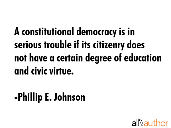 A constitutional democracy is in serious trouble if its citizenry does not have a certain degree of education and civic virtue. - Phillip E. Johnson Quote