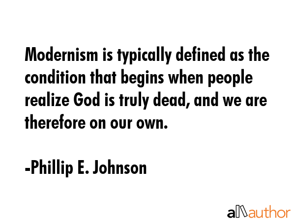 Modernism is typically defined as the condition that begins when people realize God is truly dead, and we are therefore on our own. - Phillip E. Johnson Quote