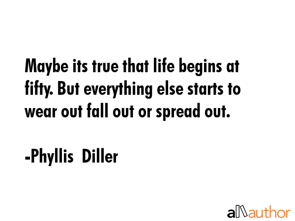 Maybe its true that life begins at fifty. But everything else starts to wear out fall out or spread... - Phyllis  Diller Quote GIF