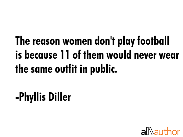 The reason women don\'t play football is because 11 of them would never wear the same outfit in public. - Phyllis Diller Quote