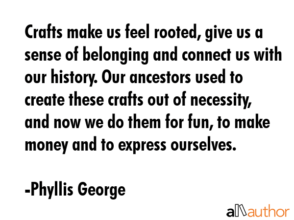 Crafts make us feel rooted, give us a sense of belonging and connect us with our history. Our... - Phyllis George Quote GIF