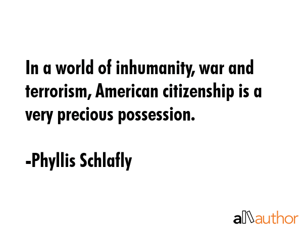 In a world of inhumanity, war and terrorism, American citizenship is a very precious possession. - Phyllis Schlafly Quote GIF