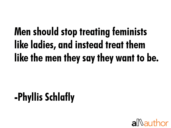 Men should stop treating feminists like ladies, and instead treat them like the men they say they... - Phyllis Schlafly Quote GIF