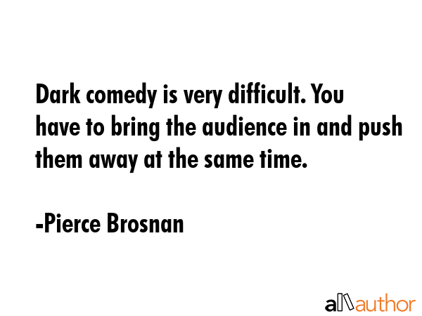 Dark comedy is very difficult. You have to bring the audience in and push them away at the same... - Pierce Brosnan Quote GIF