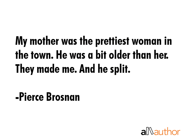 My mother was the prettiest woman in the town. He was a bit older than her. They made me. And he... - Pierce Brosnan Quote GIF