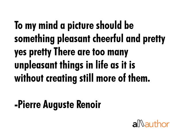 To my mind a picture should be something pleasant cheerful and pretty yes pretty There are too many... - Pierre Auguste Renoir Quote GIF