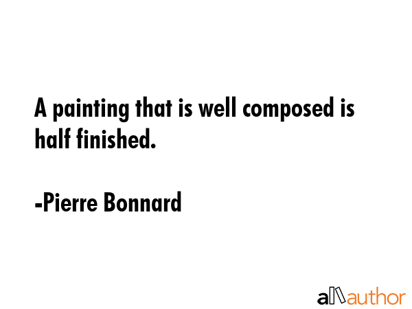 A painting that is well composed is half finished. - Pierre Bonnard Quote