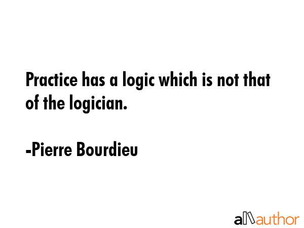 Practice has a logic which is not that of the logician. - Pierre Bourdieu Quote