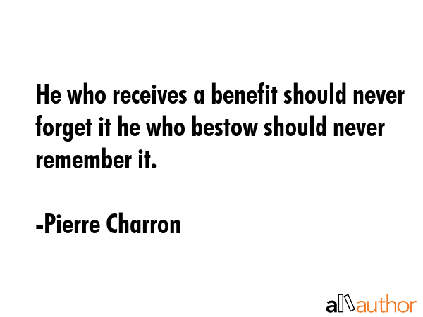 He who receives a benefit should never forget it he who bestow should never remember it. - Pierre Charron Quote GIF