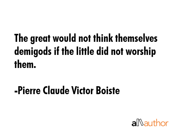 The great would not think themselves demigods if the little did not worship them. - Pierre Claude Victor Boiste Quote GIF