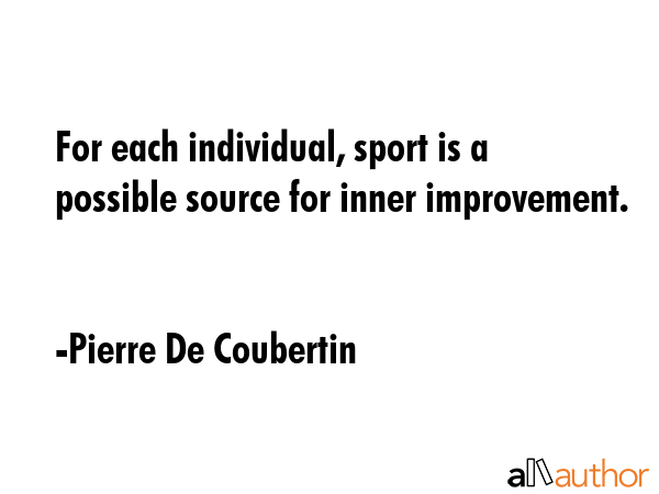 For each individual, sport is a possible source for inner improvement. - Pierre De Coubertin Quote