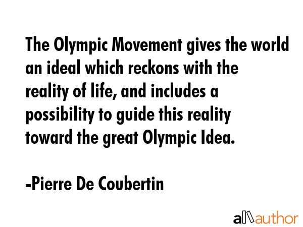 The Olympic Movement gives the world an ideal which reckons with the reality of life, and includes... - Pierre De Coubertin Quote GIF