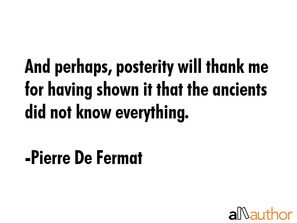 And perhaps, posterity will thank me for having shown it that the ancients did not know everything. - Pierre De Fermat Quote GIF