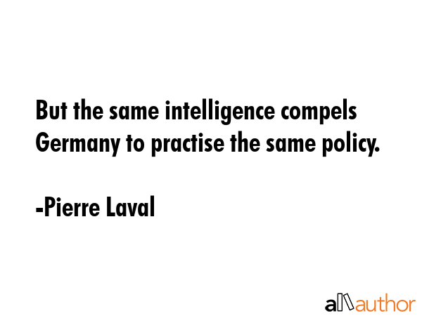 But the same intelligence compels Germany to practise the same policy. - Pierre Laval Quote GIF