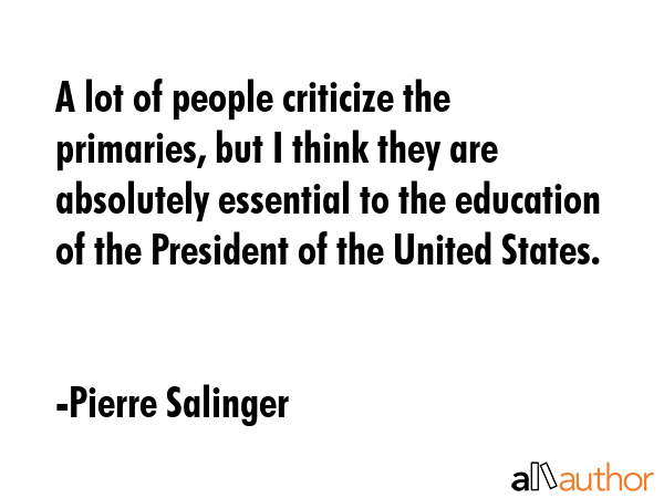 A lot of people criticize the primaries, but I think they are absolutely essential to the education... - Pierre Salinger Quote GIF