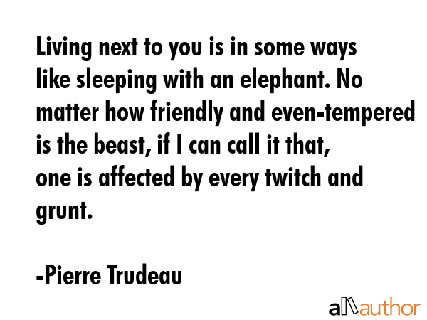 Living next to you is in some ways like sleeping with an elephant. No matter how friendly and... - Pierre Trudeau Quote GIF