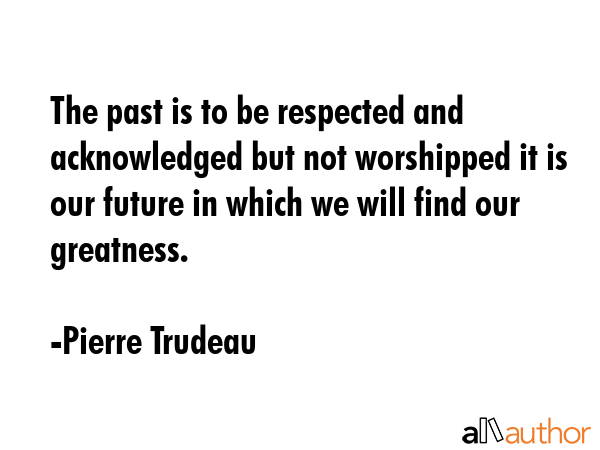 The past is to be respected and acknowledged but not worshipped it is our future in which we will... - Pierre Trudeau Quote GIF
