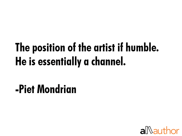 The position of the artist if humble. He is essentially a channel. - Piet Mondrian Quote