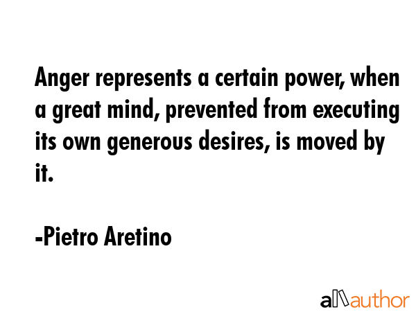 Anger represents a certain power, when a great mind, prevented from executing its own generous desires, is moved by it. - Pietro Aretino Quote