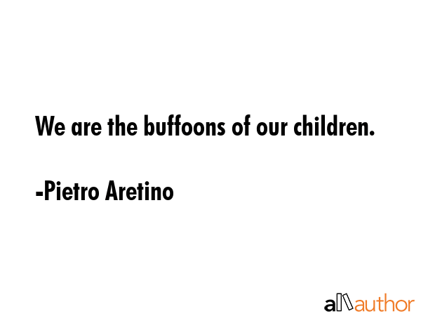 We are the buffoons of our children. - Pietro Aretino Quote GIF