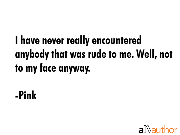 I have never really encountered anybody that was rude to me. Well, not to my face anyway. - Pink Quote