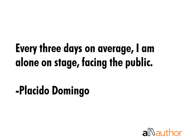 Every three days on average, I am alone on stage, facing the public. - Placido Domingo Quote GIF
