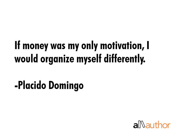 If money was my only motivation, I would organize myself differently. - Placido Domingo Quote GIF