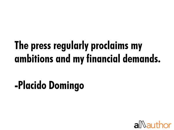 The press regularly proclaims my ambitions and my financial demands. - Placido Domingo Quote GIF