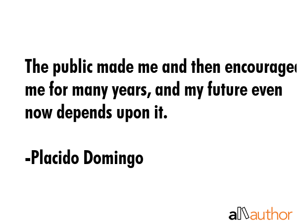 The public made me and then encouraged me for many years, and my future even now depends upon it. - Placido Domingo Quote GIF
