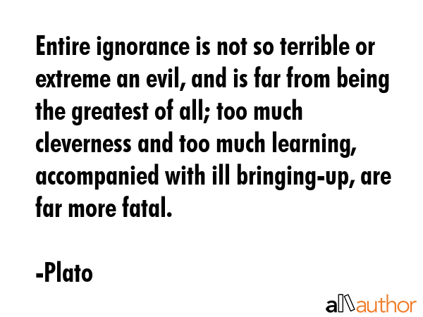 Entire ignorance is not so terrible or extreme an evil, and is far from being the greatest of all;... - Plato Quote GIF