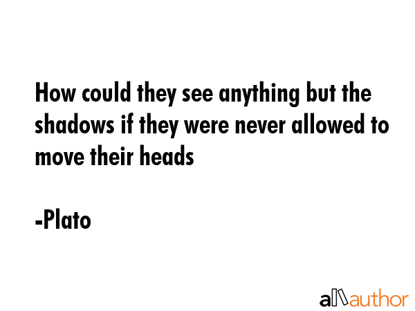 How could they see anything but the shadows if they were never allowed to move their heads - Plato Quote GIF