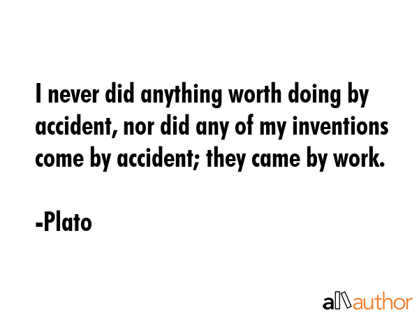 I never did anything worth doing by accident, nor did any of my inventions come by accident; they... - Plato Quote GIF