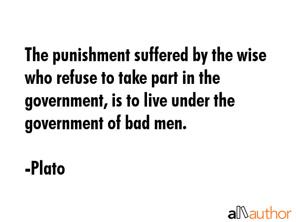 The punishment suffered by the wise who refuse to take part in the government, is to live under the government of bad men. - Plato Quote
