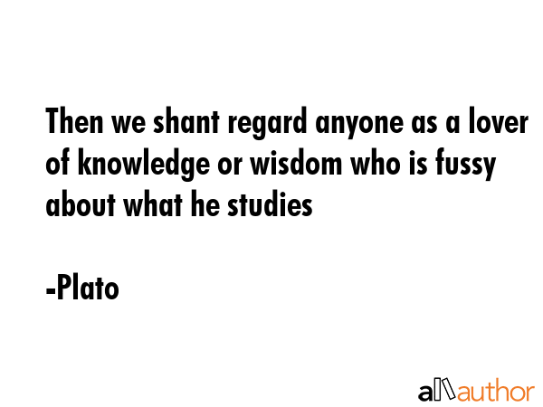 Then we shant regard anyone as a lover of knowledge or wisdom who is fussy about what he studies - Plato Quote GIF