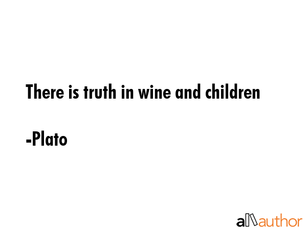 There is truth in wine and children - Plato Quote